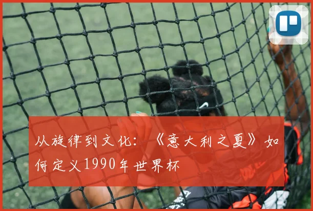从旋律到文化：《意大利之夏》如何定义1990年世界杯