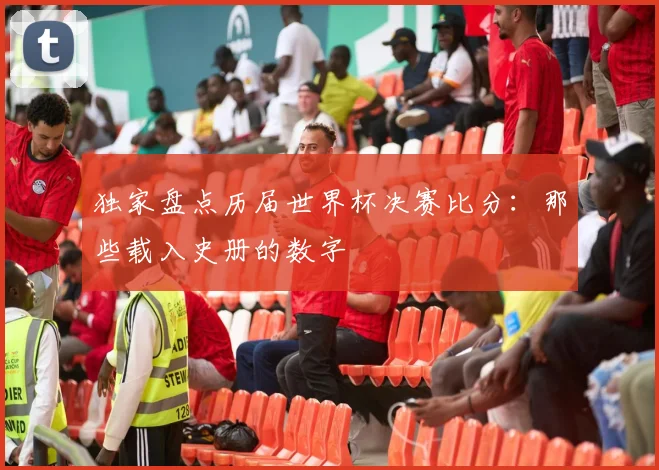 独家盘点历届世界杯决赛比分：那些载入史册的数字