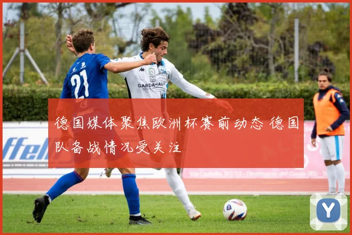 德国媒体聚焦欧洲杯赛前动态 德国队备战情况受关注