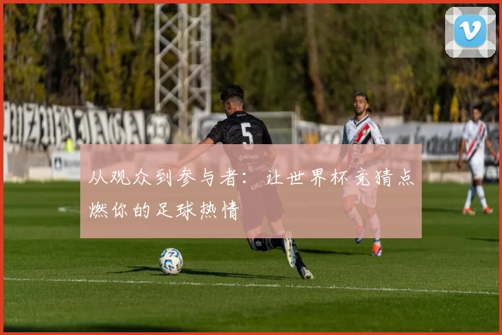 从观众到参与者：让世界杯竞猜点燃你的足球热情